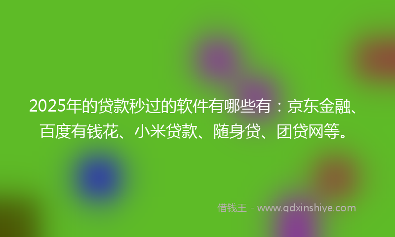 2025年的贷款秒过的软件有哪些有：京东金融、百度有钱花、小米贷款、随身贷、团贷网等。