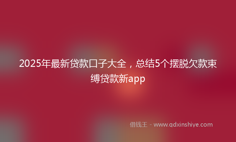 2025年最新贷款口子大全，总结5个摆脱欠款束缚贷款新app
