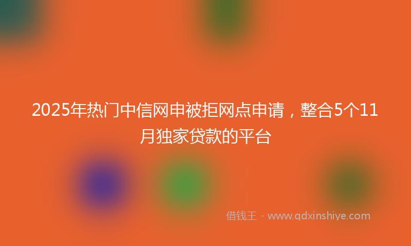 2025年热门中信网申被拒网点申请，整合5个11月独家贷款的平台