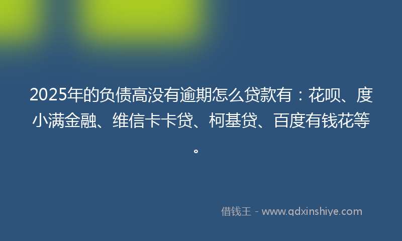 2025年的负债高没有逾期怎么贷款有：花呗、度小满金融、维信卡卡贷、柯基贷、百度有钱花等。