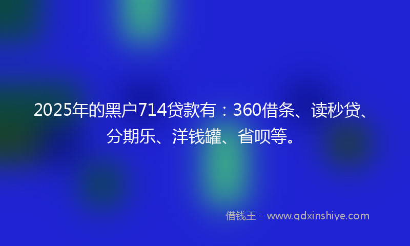 2025年的黑户714贷款有：360借条、读秒贷、分期乐、洋钱罐、省呗等。