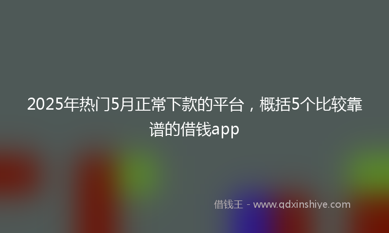 2025年热门5月正常下款的平台，概括5个比较靠谱的借钱app