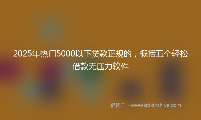 2025年热门5000以下贷款正规的，概括五个轻松借款无压力软件