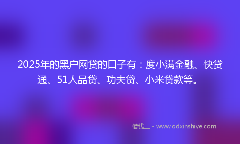 2025年的黑户网贷的口子有:度小满金融、快贷通、51人品贷、功夫贷、小米贷款等。
