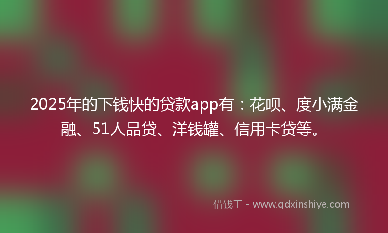 2025年的下钱快的贷款app有：花呗、度小满金融、51人品贷、洋钱罐、信用卡贷等。