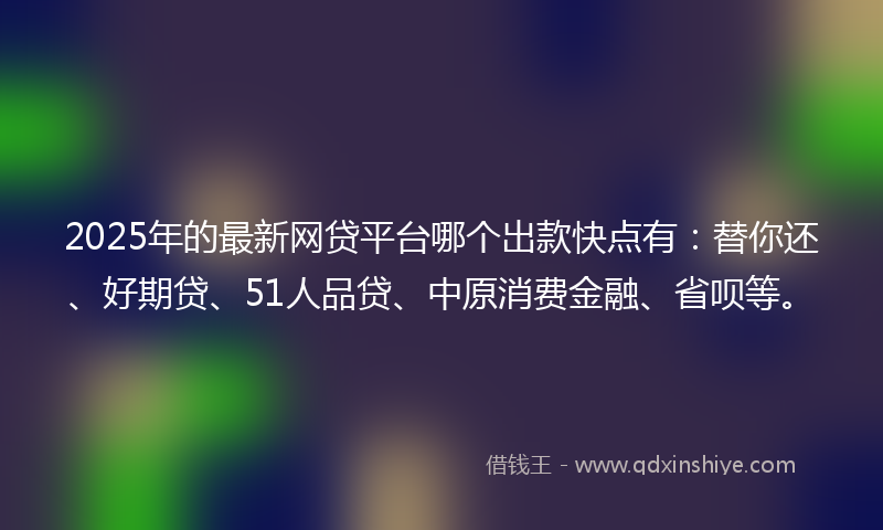2025年的最新网贷平台哪个出款快点有：替你还、好期贷、51人品贷、中原消费金融、省呗等。