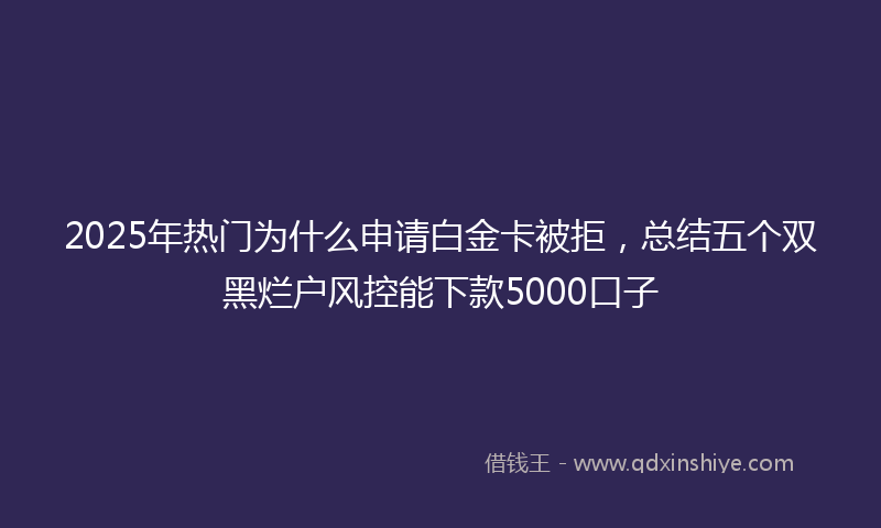 2025年热门为什么申请白金卡被拒，总结五个双黑烂户风控能下款5000口子