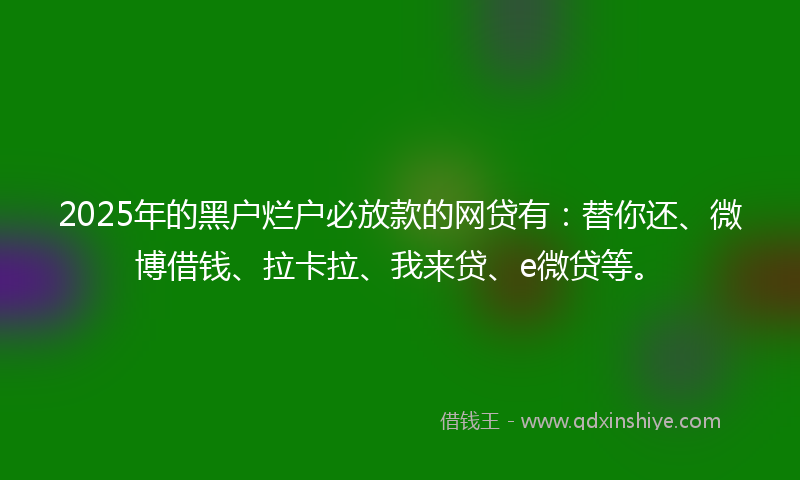 2025年的黑户烂户必放款的网贷有：替你还、微博借钱、拉卡拉、我来贷、e微贷等。
