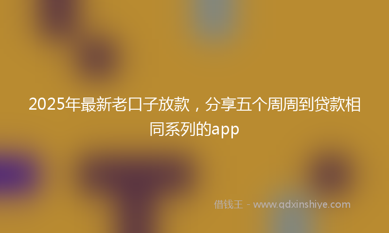 2025年最新老口子放款，分享五个周周到贷款相同系列的app