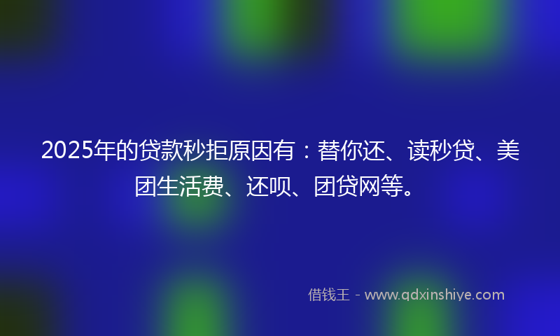 2025年的贷款秒拒原因有：替你还、读秒贷、美团生活费、还呗、团贷网等。