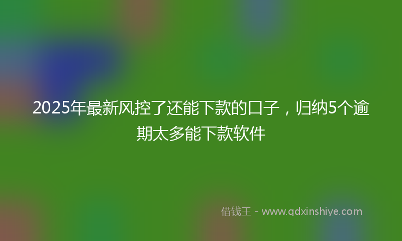 2025年最新风控了还能下款的口子，归纳5个逾期太多能下款软件
