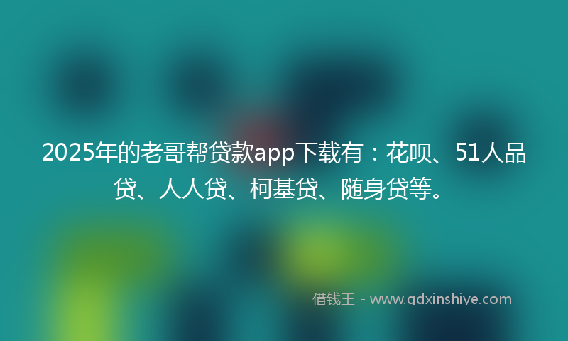 2025年的老哥帮贷款app下载有：花呗、51人品贷、人人贷、柯基贷、随身贷等。