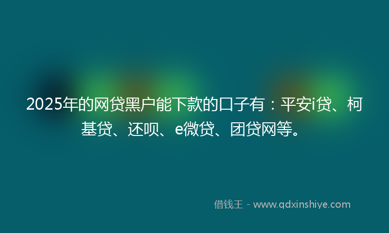2025年的网贷黑户能下款的口子有：平安i贷、柯基贷、还呗、e微贷、团贷网等。