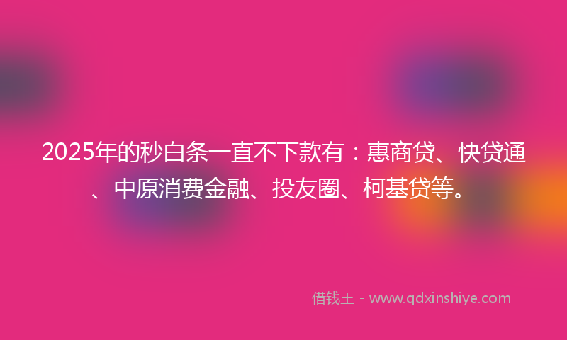 2025年的秒白条一直不下款有：惠商贷、快贷通、中原消费金融、投友圈、柯基贷等。