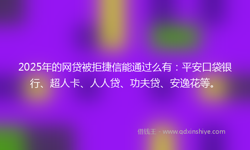 2025年的网贷被拒捷信能通过么有：平安口袋银行、超人卡、人人贷、功夫贷、安逸花等。
