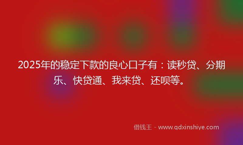 2025年的稳定下款的良心口子有：读秒贷、分期乐、快贷通、我来贷、还呗等。