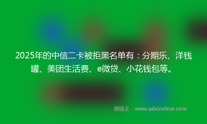 2025年的中信二卡被拒黑名单有：分期乐、洋钱罐、美团生活费、e微贷、小花钱包等。