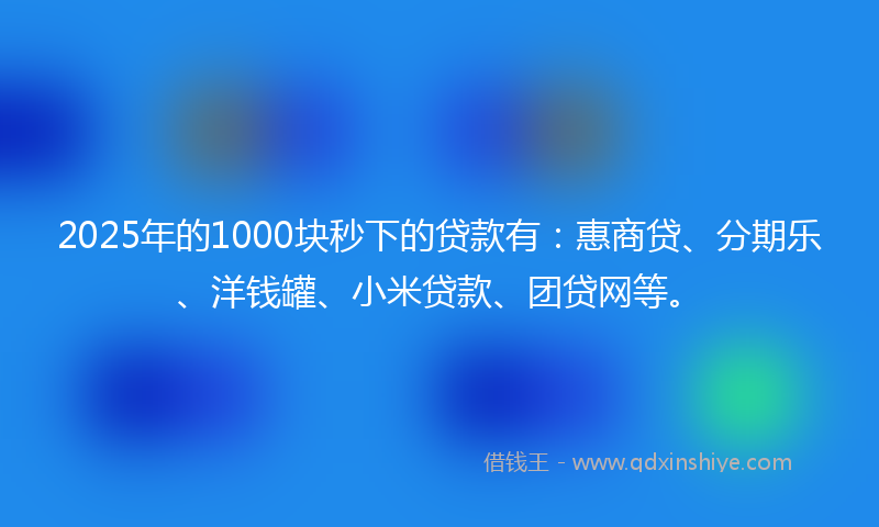 2025年的1000块秒下的贷款有：惠商贷、分期乐、洋钱罐、小米贷款、团贷网等。