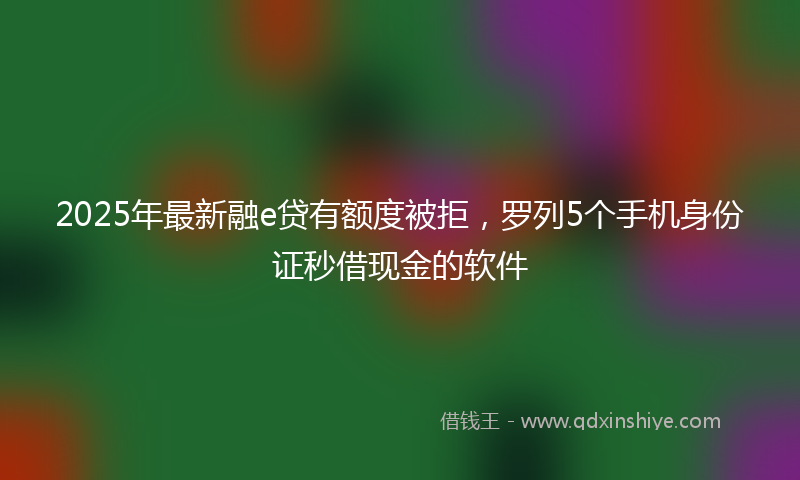 2025年最新融e贷有额度被拒，罗列5个手机身份证秒借现金的软件