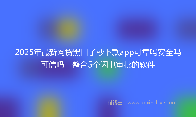 2025年最新网贷黑口子秒下款app可靠吗安全吗可信吗，整合5个闪电审批的软件