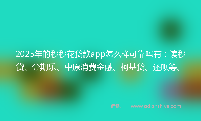 2025年的秒秒花贷款app怎么样可靠吗有：读秒贷、分期乐、中原消费金融、柯基贷、还呗等。