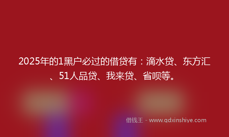 2025年的1黑户必过的借贷有：滴水贷、东方汇、51人品贷、我来贷、省呗等。