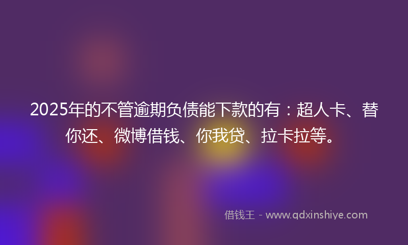 2025年的不管逾期负债能下款的有：超人卡、替你还、微博借钱、你我贷、拉卡拉等。