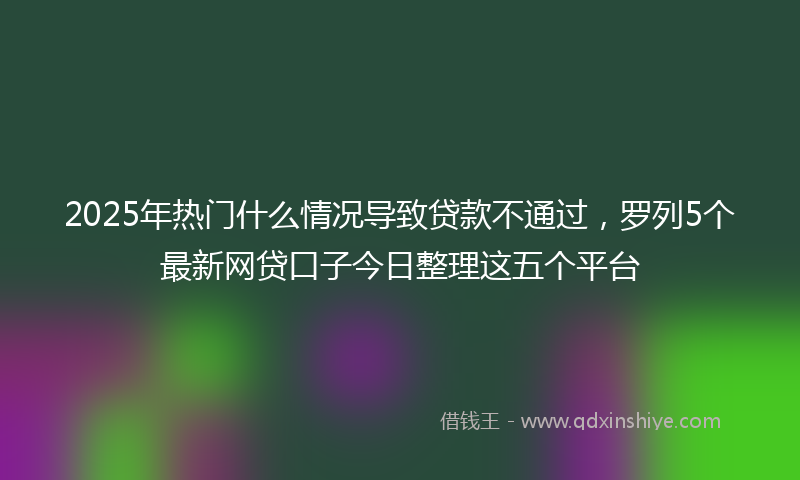 2025年热门什么情况导致贷款不通过，罗列5个最新网贷口子今日整理这五个平台