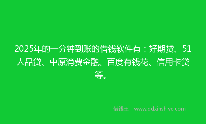 2025年的一分钟到账的借钱软件有：好期贷、51人品贷、中原消费金融、百度有钱花、信用卡贷等。