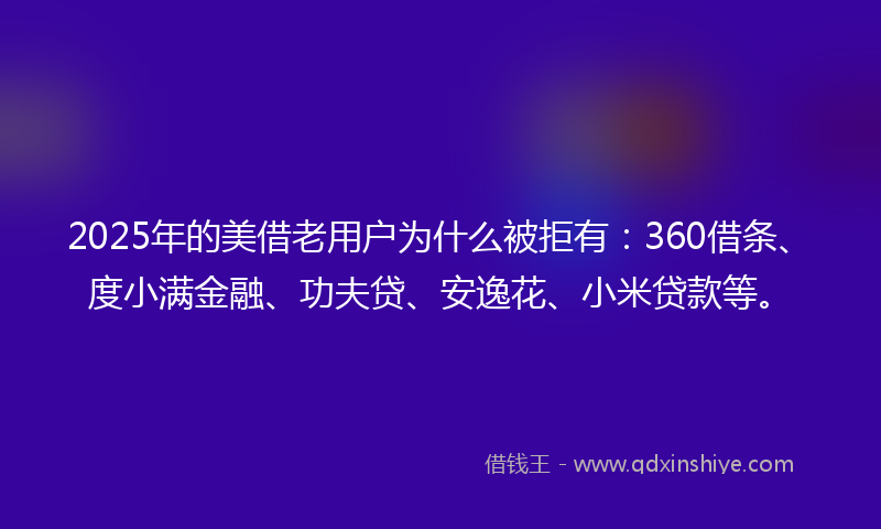 2025年的美借老用户为什么被拒有：360借条、度小满金融、功夫贷、安逸花、小米贷款等。