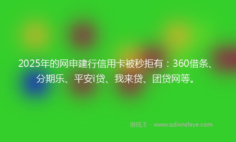 2025年的网申建行信用卡被秒拒有：360借条、分期乐、平安i贷、我来贷、团贷网等。