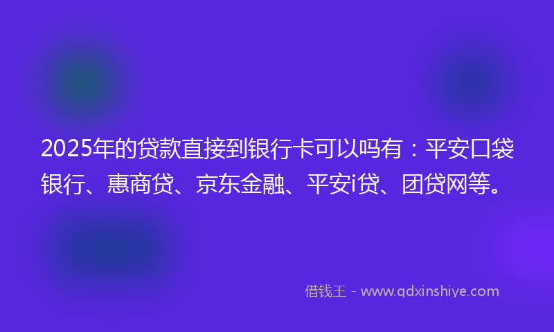 2025年的贷款直接到银行卡可以吗有：平安口袋银行、惠商贷、京东金融、平安i贷、团贷网等。