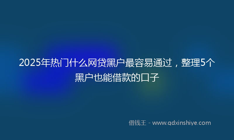 2025年热门什么网贷黑户最容易通过，整理5个黑户也能借款的口子