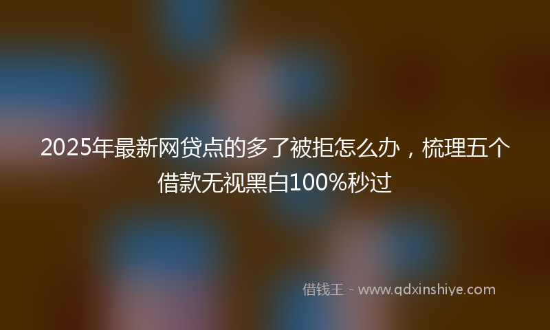 2025年最新网贷点的多了被拒怎么办，梳理五个借款无视黑白100%秒过