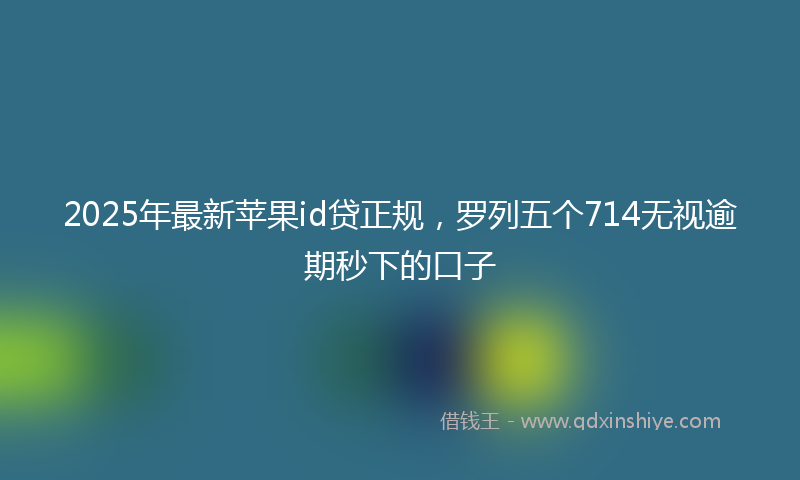 2025年最新苹果id贷正规，罗列五个714无视逾期秒下的口子
