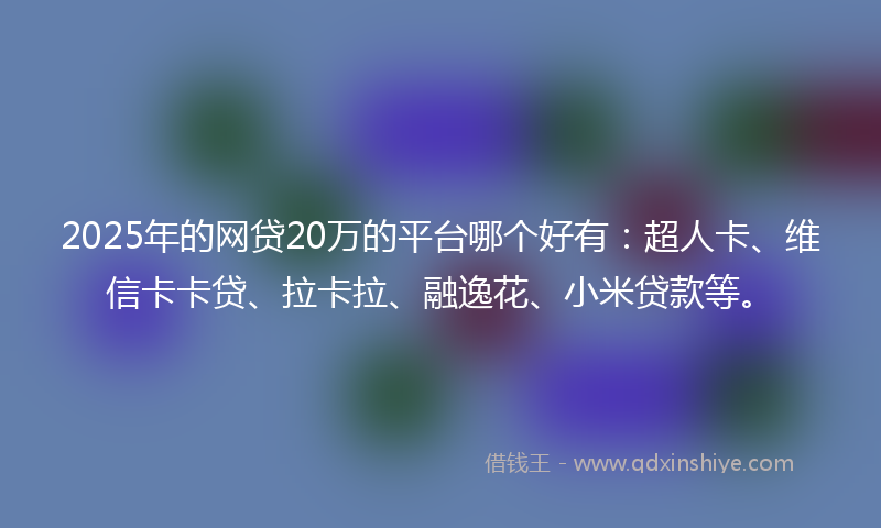 2025年的网贷20万的平台哪个好有：超人卡、维信卡卡贷、拉卡拉、融逸花、小米贷款等。