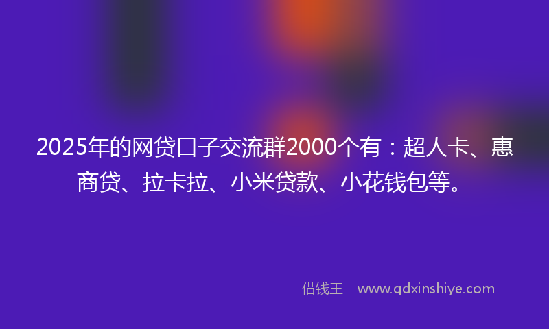 2025年的网贷口子交流群2000个有：超人卡、惠商贷、拉卡拉、小米贷款、小花钱包等。