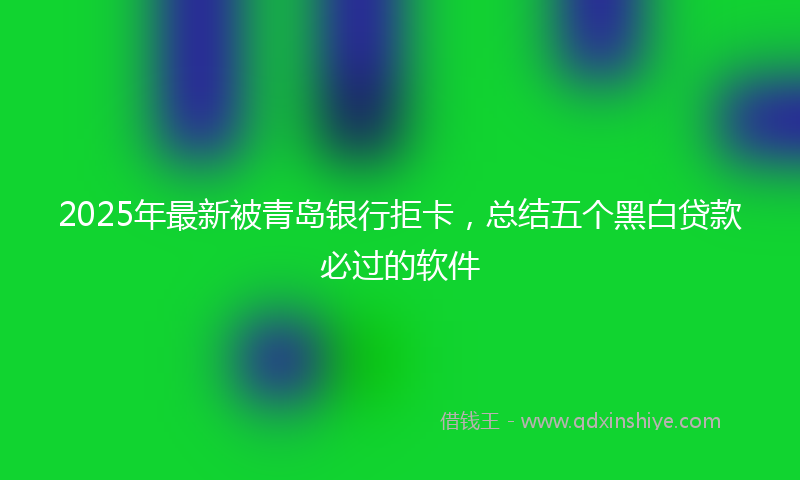 2025年最新被青岛银行拒卡，总结五个黑白贷款必过的软件