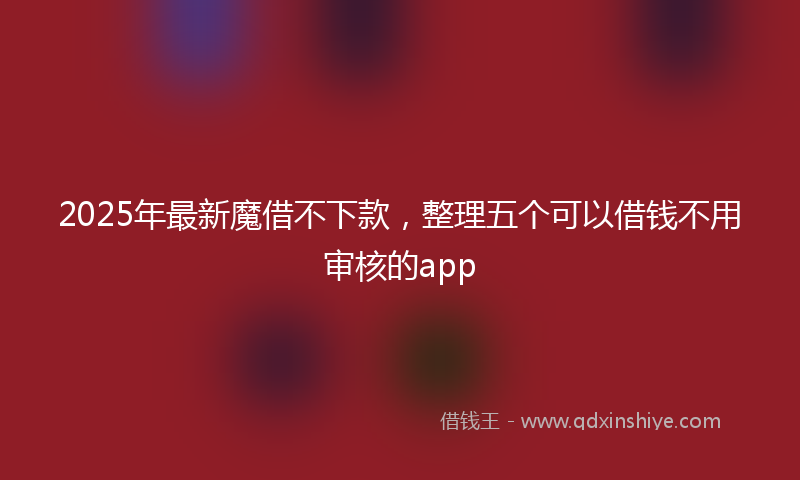 2025年最新魔借不下款，整理五个可以借钱不用审核的app