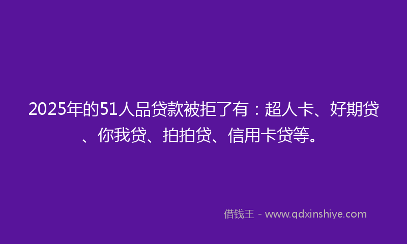 2025年的51人品贷款被拒了有：超人卡、好期贷、你我贷、拍拍贷、信用卡贷等。