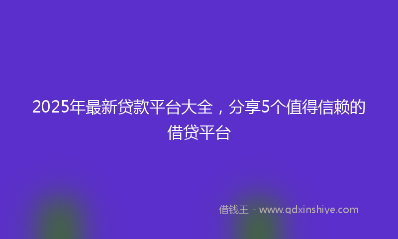 2025年最新贷款平台大全，分享5个值得信赖的借贷平台