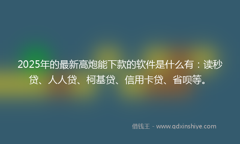 2025年的最新高炮能下款的软件是什么有：读秒贷、人人贷、柯基贷、信用卡贷、省呗等。