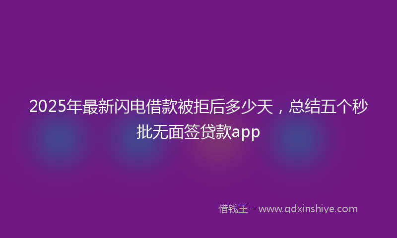 2025年最新闪电借款被拒后多少天，总结五个秒批无面签贷款app