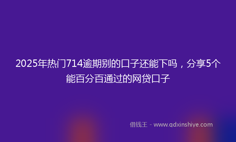 2025年热门714逾期别的口子还能下吗，分享5个能百分百通过的网贷口子