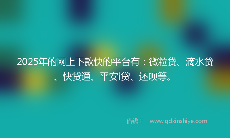 2025年的网上下款快的平台有：微粒贷、滴水贷、快贷通、平安i贷、还呗等。