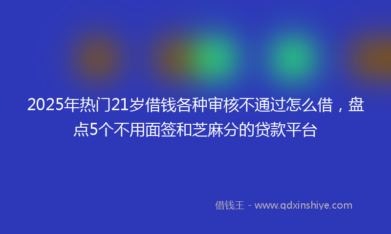 2025年热门21岁借钱各种审核不通过怎么借，盘点5个不用面签和芝麻分的贷款平台