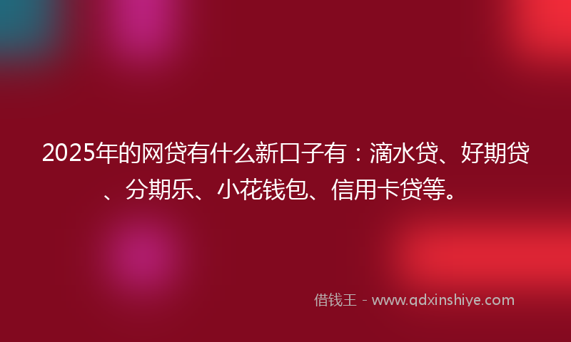 2025年的网贷有什么新口子有：滴水贷、好期贷、分期乐、小花钱包、信用卡贷等。