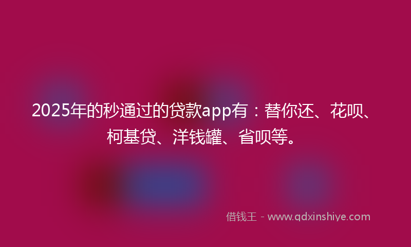 2025年的秒通过的贷款app有：替你还、花呗、柯基贷、洋钱罐、省呗等。