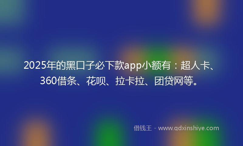2025年的黑口子必下款app小额有：超人卡、360借条、花呗、拉卡拉、团贷网等。