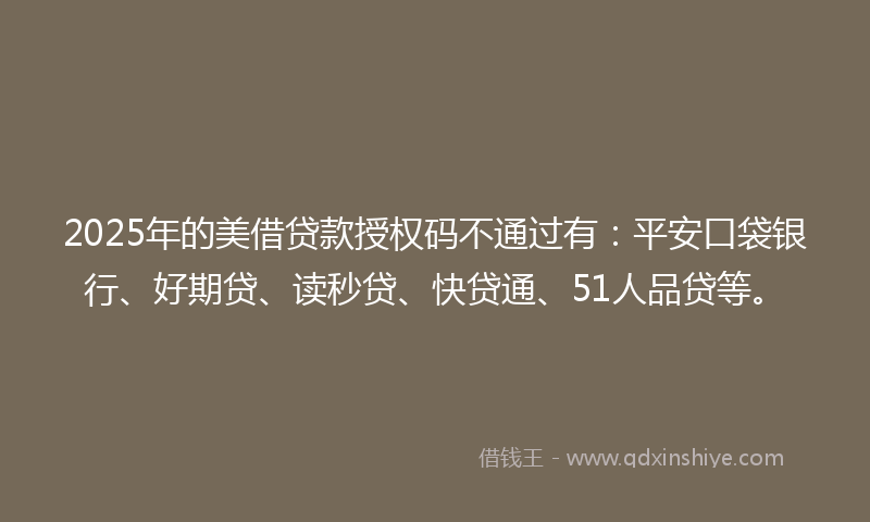 2025年的美借贷款授权码不通过有：平安口袋银行、好期贷、读秒贷、快贷通、51人品贷等。